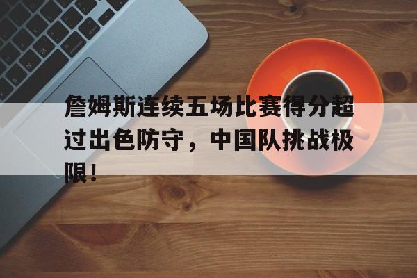 詹姆斯连续五场比赛得分超过出色防守,中国队挑战极限!的简单介绍